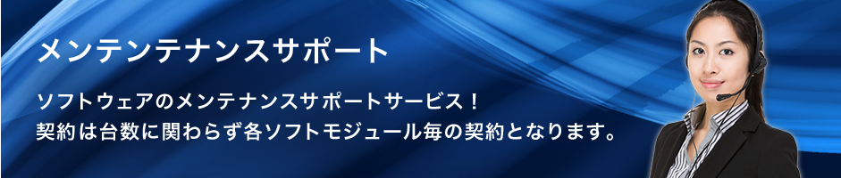 メンテナンスサポート
ソフトウェアのメンテナンスサポートサービス！
契約は台数に関わらず各ソフトモジュール毎の契約となります。