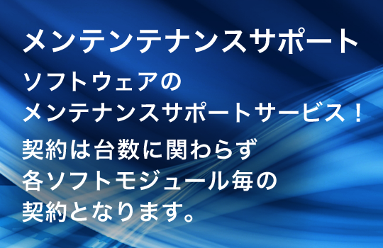 メンテナンスサポート
ソフトウェアのメンテナンスサポートサービス！
契約は台数に関わらず各ソフトモジュール毎の契約となります。